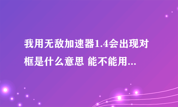 我用无敌加速器1.4会出现对框是什么意思 能不能用别的版本