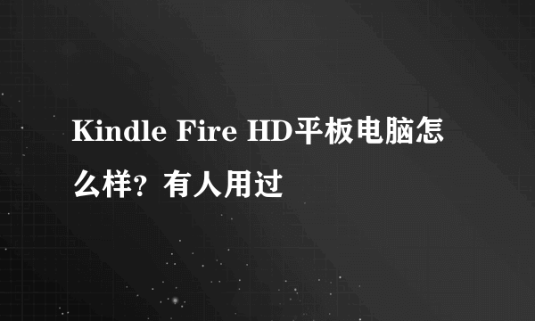 Kindle Fire HD平板电脑怎么样？有人用过