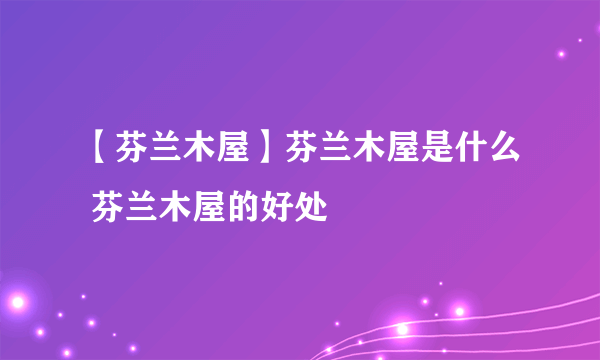 【芬兰木屋】芬兰木屋是什么 芬兰木屋的好处