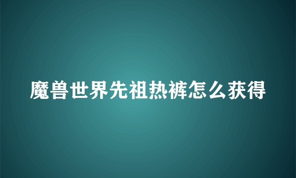 魔兽世界先祖热裤怎么获得