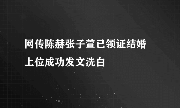 网传陈赫张子萱已领证结婚   上位成功发文洗白