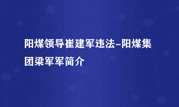 阳煤领导崔建军违法-阳煤集团梁军军简介