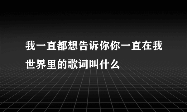 我一直都想告诉你你一直在我世界里的歌词叫什么