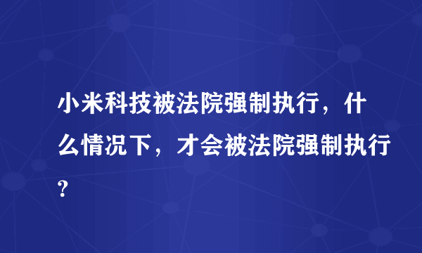 小米科技被法院强制执行，什么情况下，才会被法院强制执行？