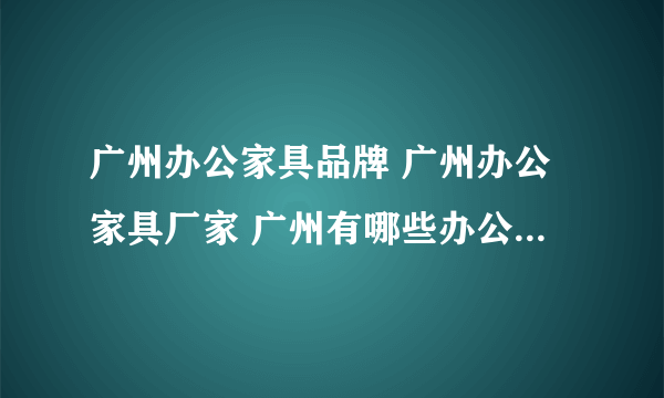 广州办公家具品牌 广州办公家具厂家 广州有哪些办公家具品牌【品牌库】