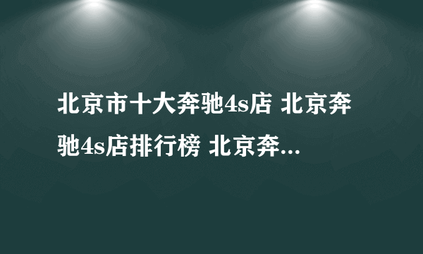 北京市十大奔驰4s店 北京奔驰4s店排行榜 北京奔驰汽车经销商