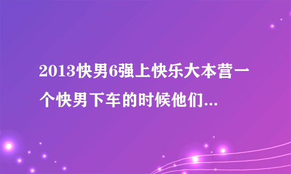 2013快男6强上快乐大本营一个快男下车的时候他们都唱的什么歌？