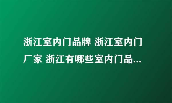 浙江室内门品牌 浙江室内门厂家 浙江有哪些室内门品牌【品牌库】