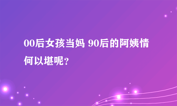 00后女孩当妈 90后的阿姨情何以堪呢？