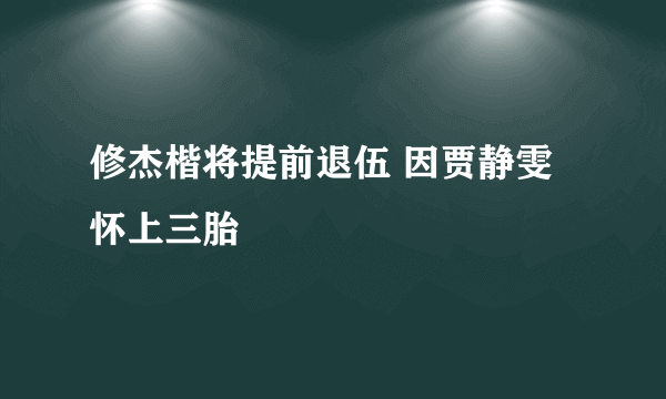 修杰楷将提前退伍 因贾静雯怀上三胎