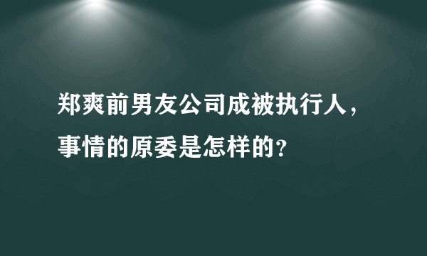 郑爽前男友公司成被执行人，事情的原委是怎样的？