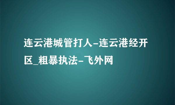 连云港城管打人-连云港经开区_粗暴执法-飞外网