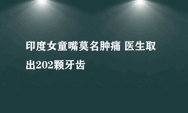 印度女童嘴莫名肿痛 医生取出202颗牙齿