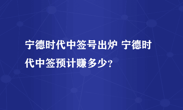 宁德时代中签号出炉 宁德时代中签预计赚多少？