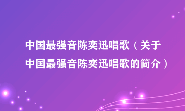 中国最强音陈奕迅唱歌（关于中国最强音陈奕迅唱歌的简介）