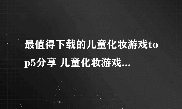 最值得下载的儿童化妆游戏top5分享 儿童化妆游戏有哪些2022