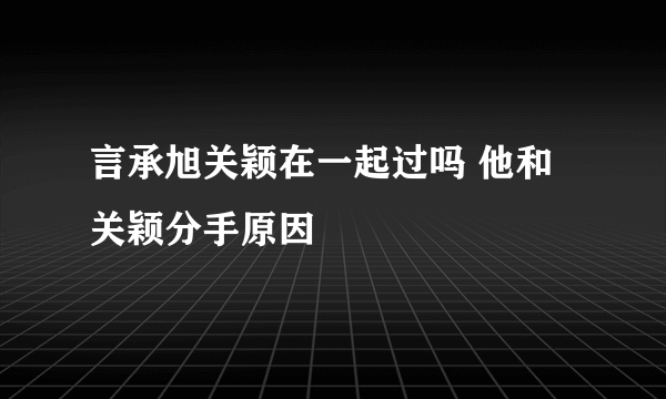 言承旭关颖在一起过吗 他和关颖分手原因