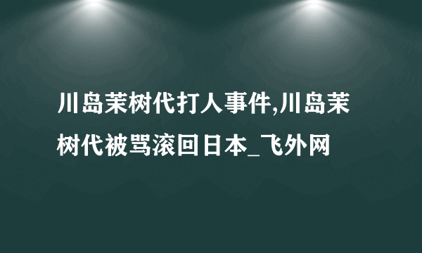 川岛茉树代打人事件,川岛茉树代被骂滚回日本_飞外网