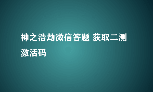 神之浩劫微信答题 获取二测激活码