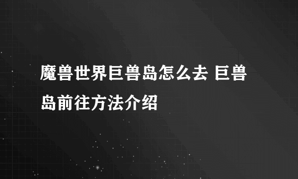 魔兽世界巨兽岛怎么去 巨兽岛前往方法介绍