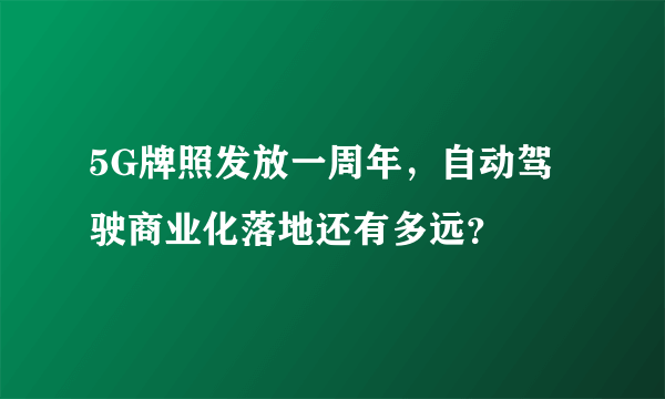 5G牌照发放一周年，自动驾驶商业化落地还有多远？