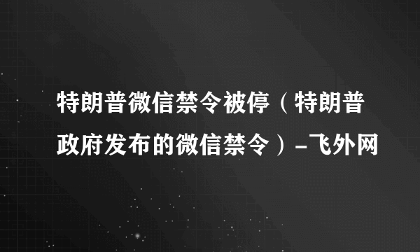 特朗普微信禁令被停（特朗普政府发布的微信禁令）-飞外网