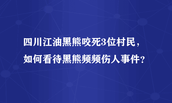 四川江油黑熊咬死3位村民，如何看待黑熊频频伤人事件？