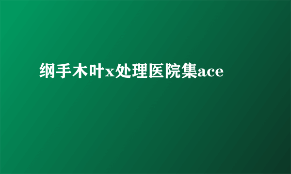 纲手木叶x处理医院集ace