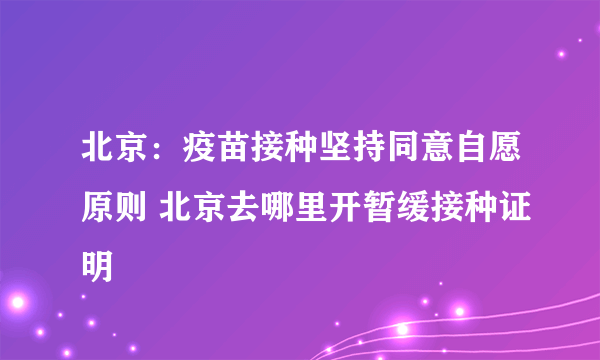 北京：疫苗接种坚持同意自愿原则 北京去哪里开暂缓接种证明