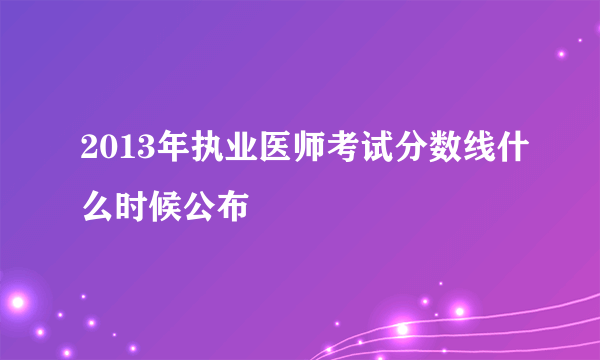 2013年执业医师考试分数线什么时候公布