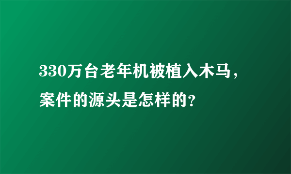 330万台老年机被植入木马，案件的源头是怎样的？