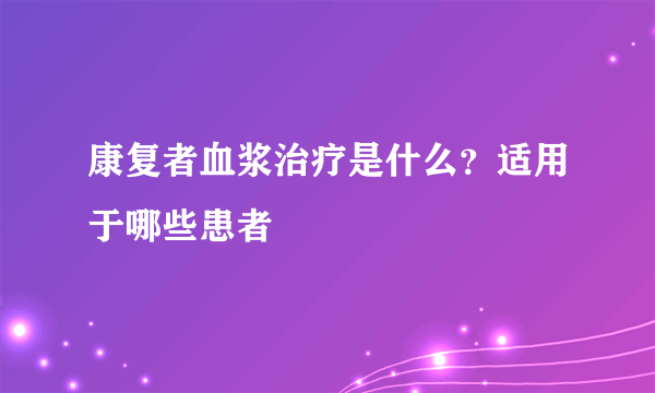 康复者血浆治疗是什么？适用于哪些患者