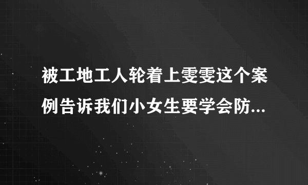 被工地工人轮着上雯雯这个案例告诉我们小女生要学会防备色狼-飞外网