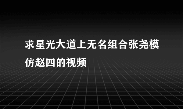 求星光大道上无名组合张尧模仿赵四的视频