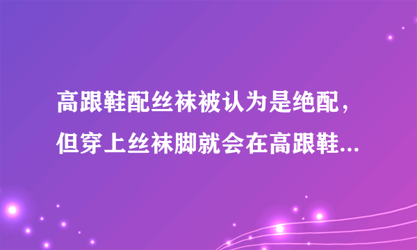 高跟鞋配丝袜被认为是绝配，但穿上丝袜脚就会在高跟鞋里打滑，不舒服怎么办？