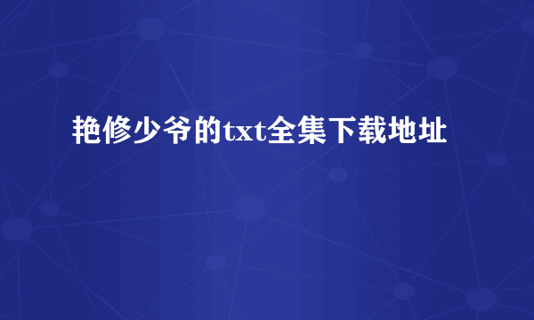 艳修少爷的txt全集下载地址