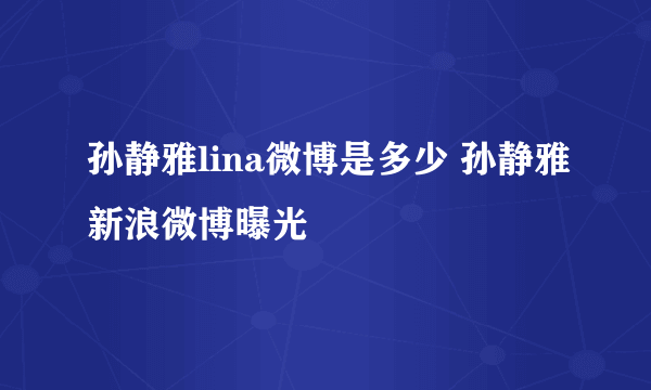 孙静雅lina微博是多少 孙静雅新浪微博曝光