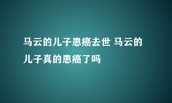 马云的儿子患癌去世 马云的儿子真的患癌了吗