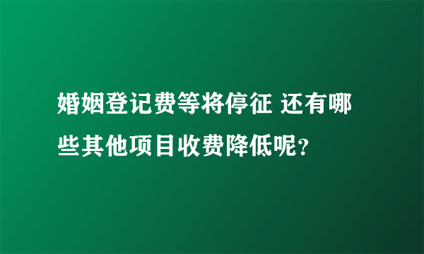 婚姻登记费等将停征 还有哪些其他项目收费降低呢？