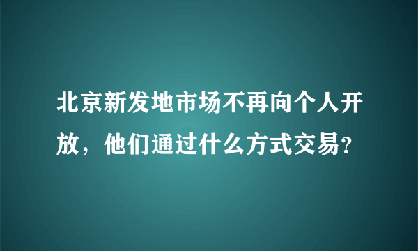 北京新发地市场不再向个人开放，他们通过什么方式交易？