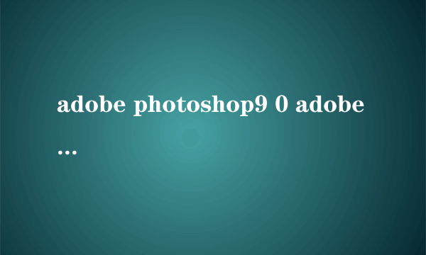 adobe photoshop9 0 adobe photoshop9 0怎么样）