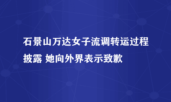 石景山万达女子流调转运过程披露 她向外界表示致歉