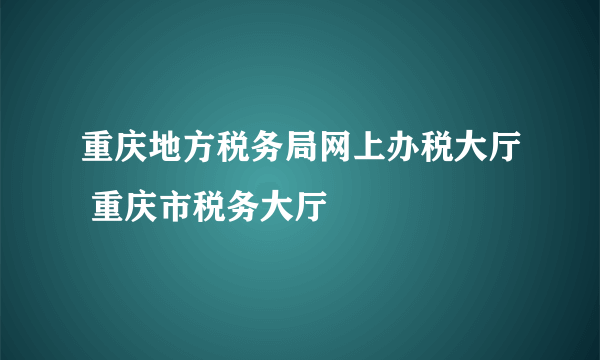 重庆地方税务局网上办税大厅 重庆市税务大厅