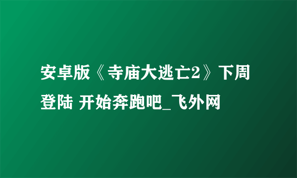 安卓版《寺庙大逃亡2》下周登陆 开始奔跑吧_飞外网