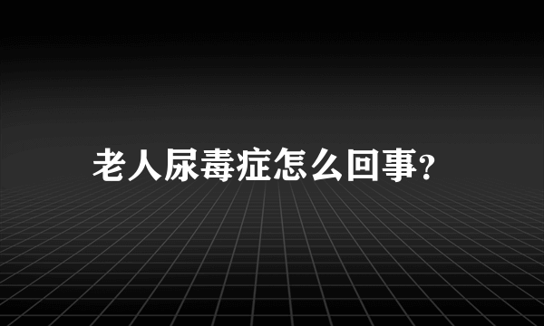 老人尿毒症怎么回事？