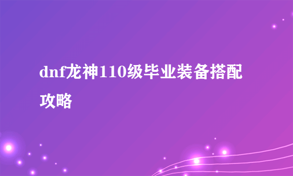 dnf龙神110级毕业装备搭配攻略