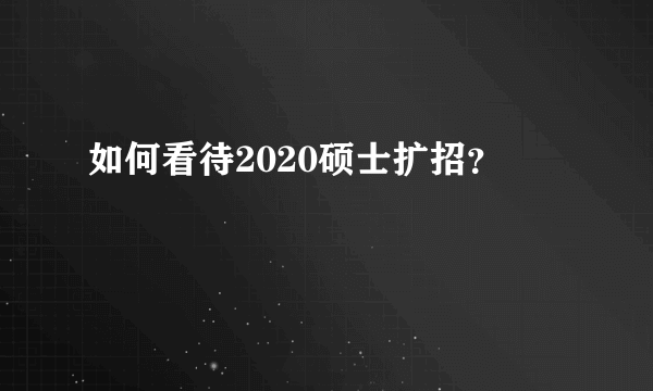 如何看待2020硕士扩招？