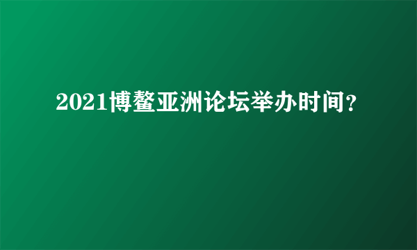 2021博鳌亚洲论坛举办时间？