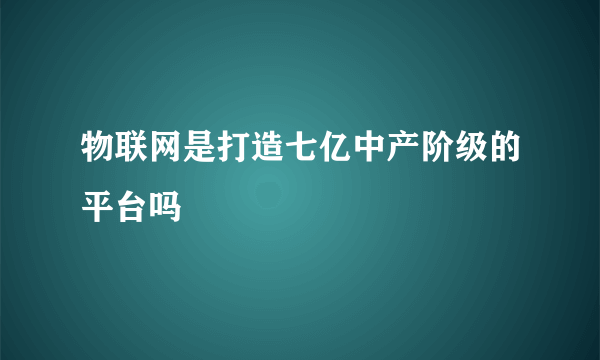 物联网是打造七亿中产阶级的平台吗