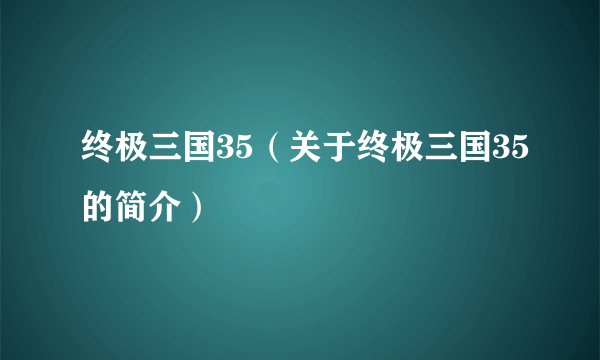 终极三国35（关于终极三国35的简介）